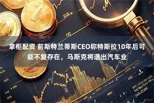 拿柜配资 前斯特兰蒂斯CEO称特斯拉10年后可能不复存在，马斯克将退出汽车业