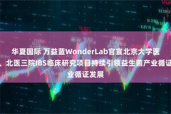 华夏国际 万益蓝WonderLab官宣北京大学医学部、北医三院IBS临床研究项目持续引领益生菌产业循证发展