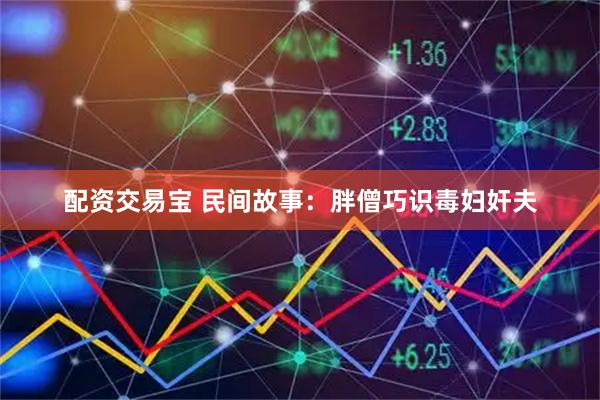 配资交易宝 民间故事：胖僧巧识毒妇奸夫