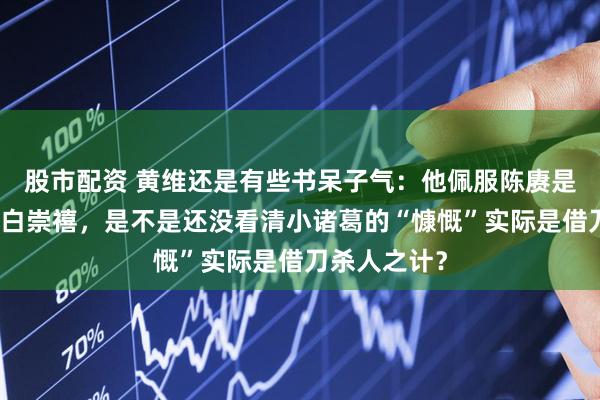股市配资 黄维还是有些书呆子气：他佩服陈赓是对的，不骂白崇禧，是不是还没看清小诸葛的“慷慨”实际是借刀杀人之计？