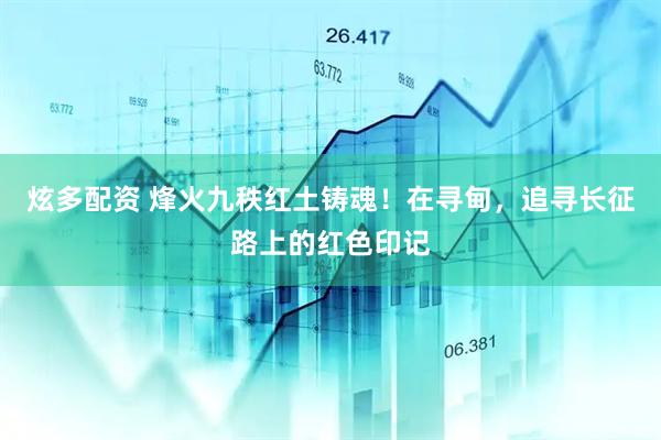 炫多配资 烽火九秩红土铸魂！在寻甸，追寻长征路上的红色印记