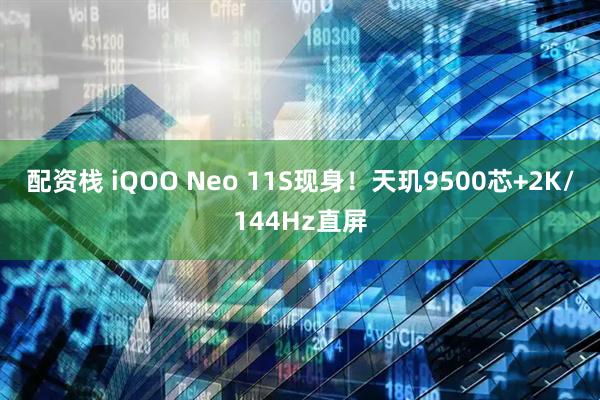 配资栈 iQOO Neo 11S现身！天玑9500芯+2K/144Hz直屏