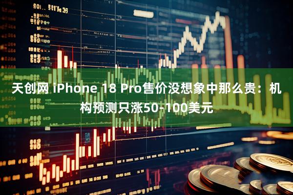 天创网 iPhone 18 Pro售价没想象中那么贵：机构预测只涨50-100美元