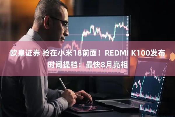 欧皇证券 抢在小米18前面！REDMI K100发布时间提档：最快8月亮相