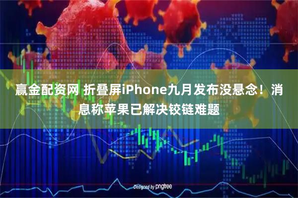 赢金配资网 折叠屏iPhone九月发布没悬念！消息称苹果已解决铰链难题